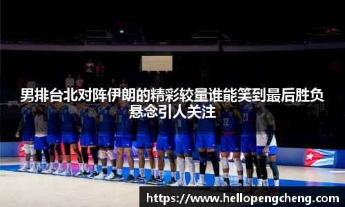 男排台北对阵伊朗的精彩较量谁能笑到最后胜负悬念引人关注