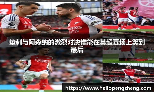 垫刺与阿森纳的激烈对决谁能在英超赛场上笑到最后