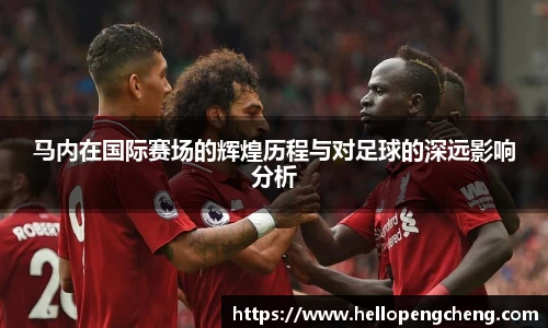 马内在国际赛场的辉煌历程与对足球的深远影响分析