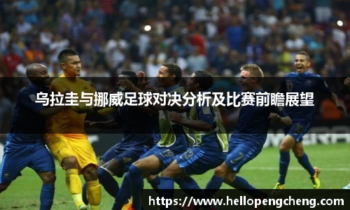乌拉圭与挪威足球对决分析及比赛前瞻展望