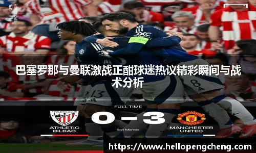 巴塞罗那与曼联激战正酣球迷热议精彩瞬间与战术分析
