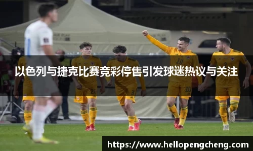 以色列与捷克比赛竞彩停售引发球迷热议与关注