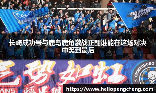 长崎成功号与鹿岛鹿角激战正酣谁能在这场对决中笑到最后