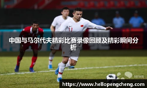 中国与马尔代夫精彩比赛录像回顾及精彩瞬间分析