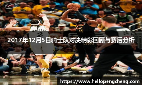 2017年12月5日骑士队对决精彩回顾与赛后分析