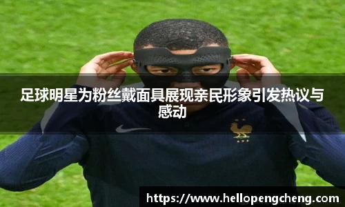 足球明星为粉丝戴面具展现亲民形象引发热议与感动