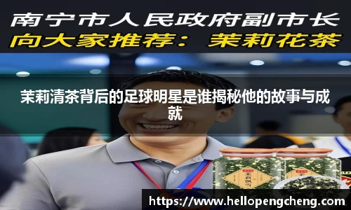 茉莉清茶背后的足球明星是谁揭秘他的故事与成就